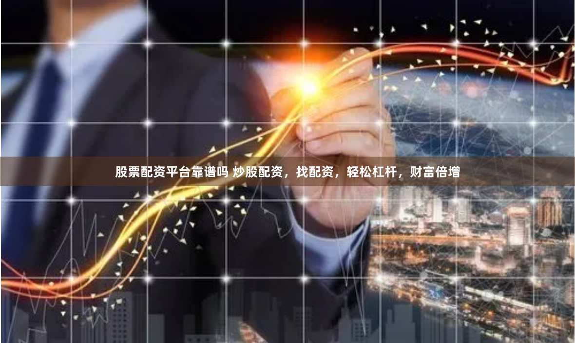 股票配资平台靠谱吗 炒股配资，找配资，轻松杠杆，财富倍增