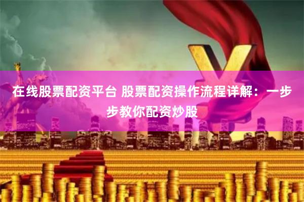 在线股票配资平台 股票配资操作流程详解：一步步教你配资炒股
