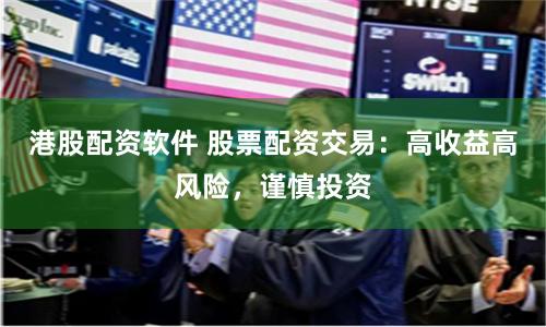 港股配资软件 股票配资交易：高收益高风险，谨慎投资