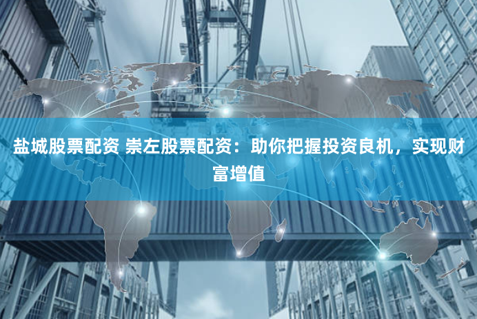 盐城股票配资 崇左股票配资：助你把握投资良机，实现财富增值