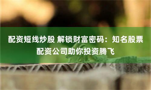 配资短线炒股 解锁财富密码：知名股票配资公司助你投资腾飞