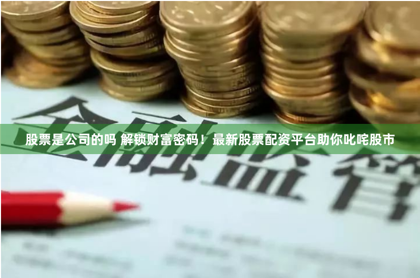 股票是公司的吗 解锁财富密码！最新股票配资平台助你叱咤股市