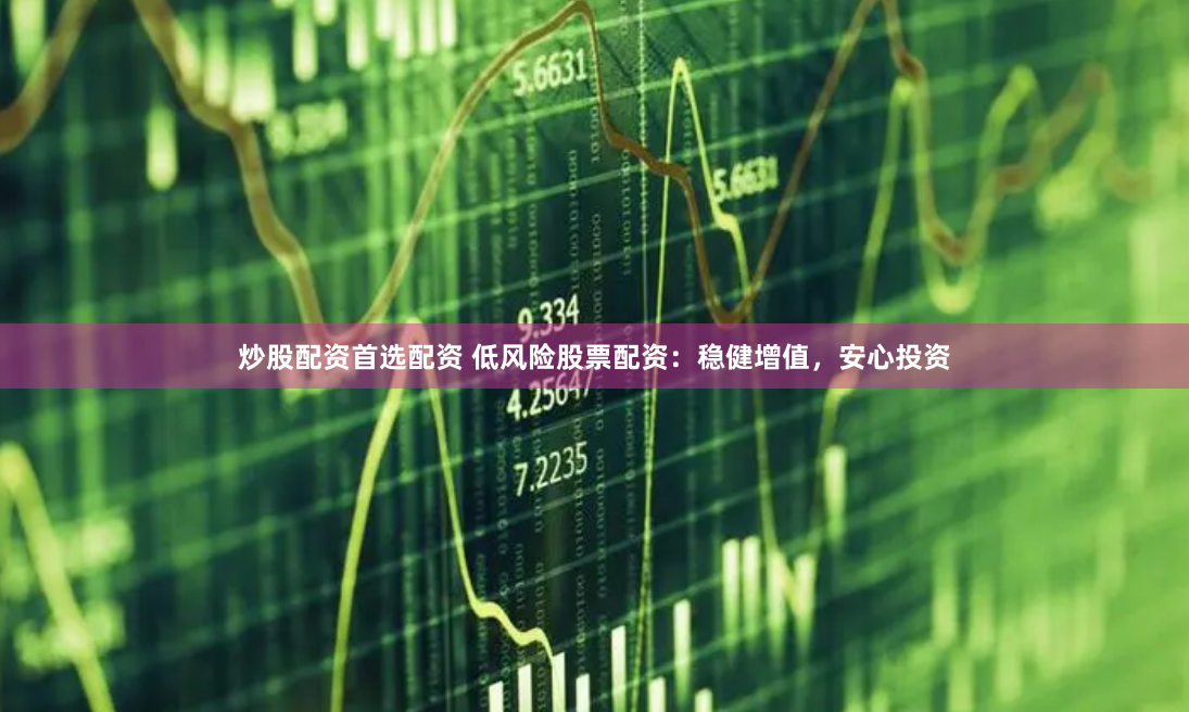 炒股配资首选配资 低风险股票配资：稳健增值，安心投资