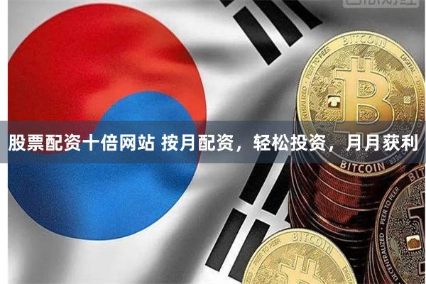 股票配资十倍网站 按月配资，轻松投资，月月获利