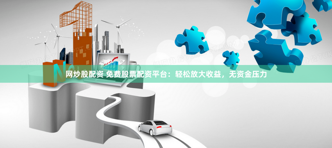 网炒股配资 免费股票配资平台：轻松放大收益，无资金压力