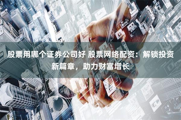 股票用哪个证券公司好 股票网络配资：解锁投资新篇章，助力财富增长