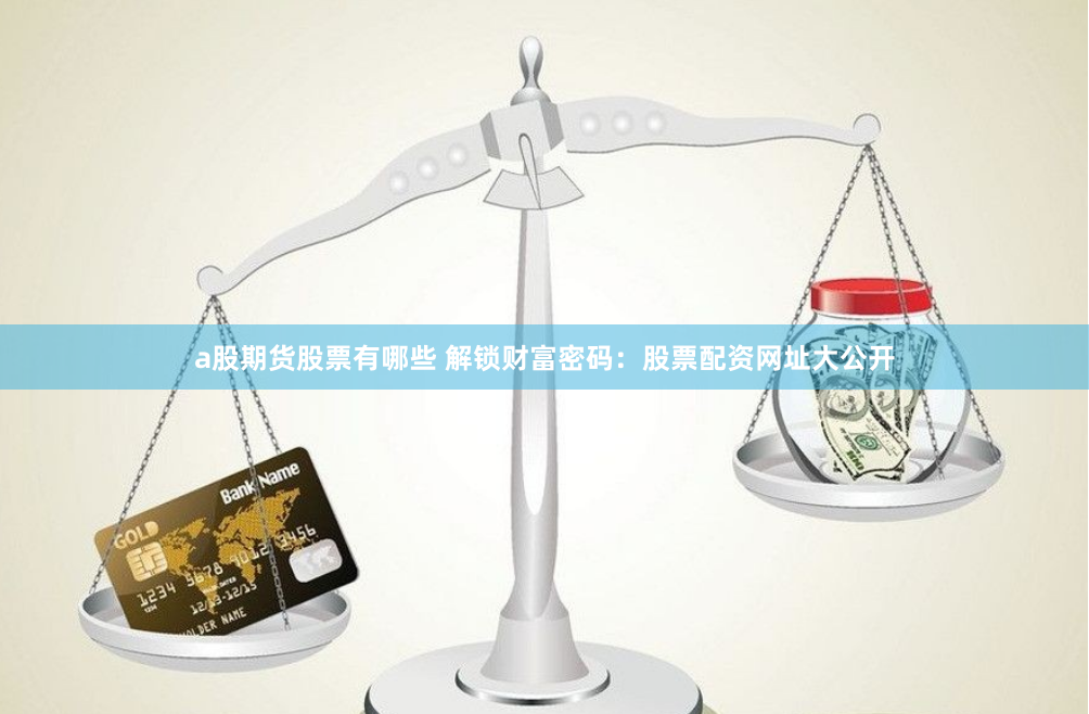 a股期货股票有哪些 解锁财富密码：股票配资网址大公开