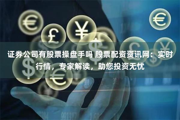 证券公司有股票操盘手吗 股票配资资讯网：实时行情，专家解读，助您投资无忧