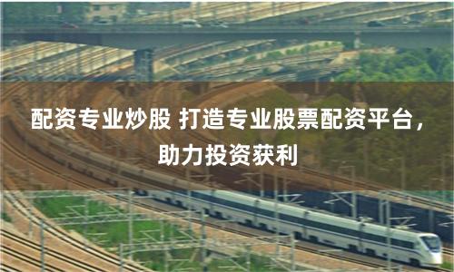 配资专业炒股 打造专业股票配资平台，助力投资获利