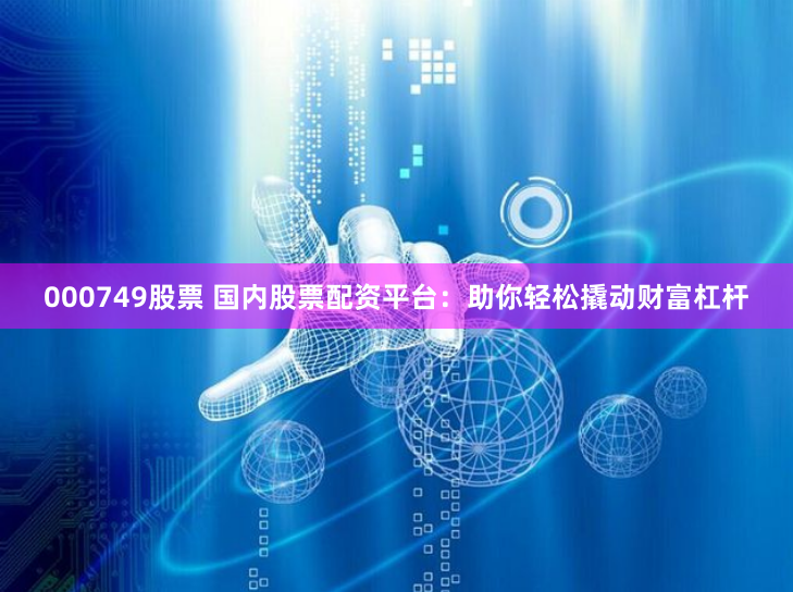000749股票 国内股票配资平台：助你轻松撬动财富杠杆