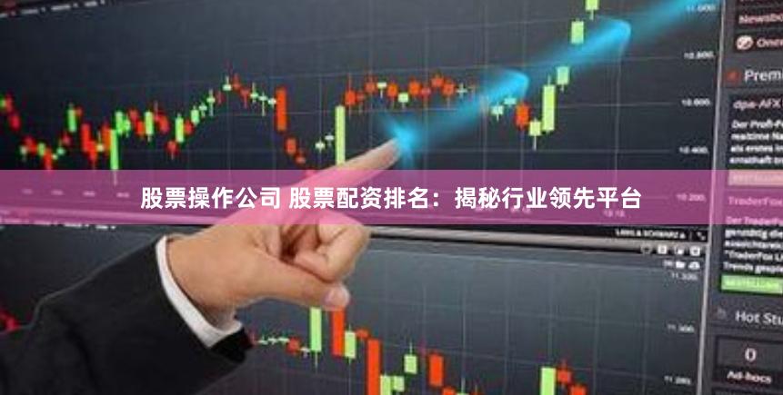 股票操作公司 股票配资排名：揭秘行业领先平台