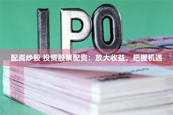 配资炒股 投资股票配资：放大收益，把握机遇