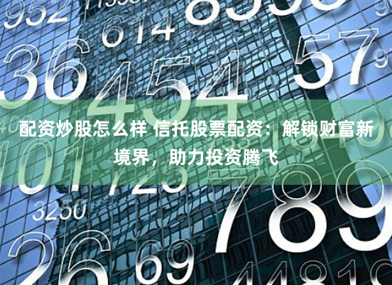 配资炒股怎么样 信托股票配资：解锁财富新境界，助力投资腾飞