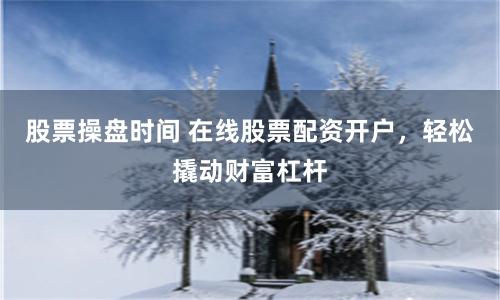 股票操盘时间 在线股票配资开户，轻松撬动财富杠杆