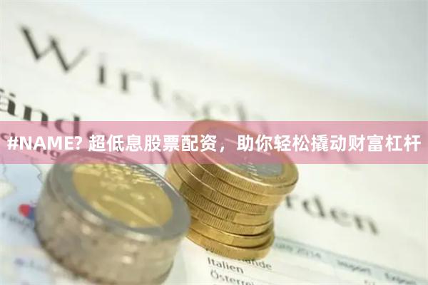 #NAME? 超低息股票配资，助你轻松撬动财富杠杆