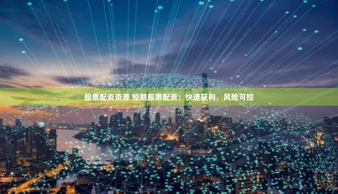 股票配资资源 短期股票配资：快速获利，风险可控