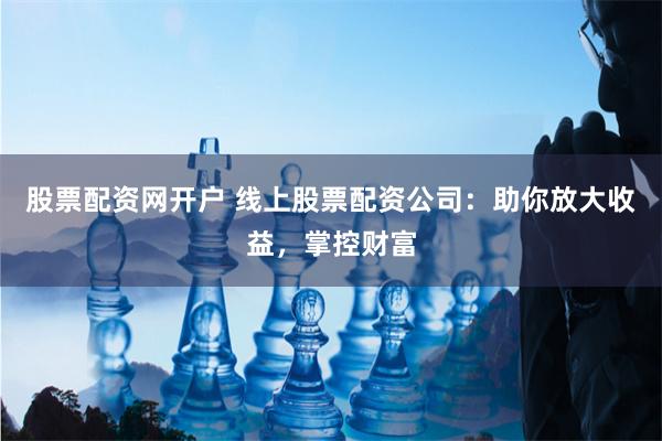 股票配资网开户 线上股票配资公司：助你放大收益，掌控财富