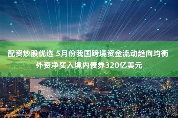 配资炒股优选 5月份我国跨境资金流动趋向均衡 外资净买入境内债券320亿美元