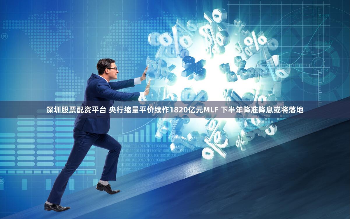 深圳股票配资平台 央行缩量平价续作1820亿元MLF 下半年降准降息或将落地