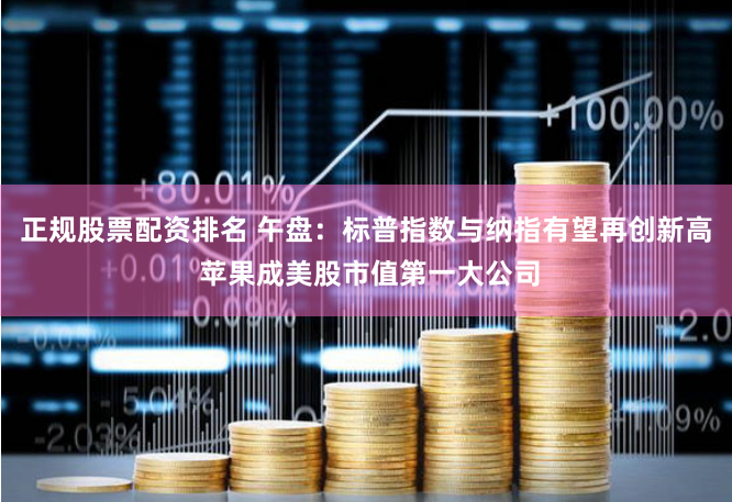 正规股票配资排名 午盘：标普指数与纳指有望再创新高 苹果成美股市值第一大公司