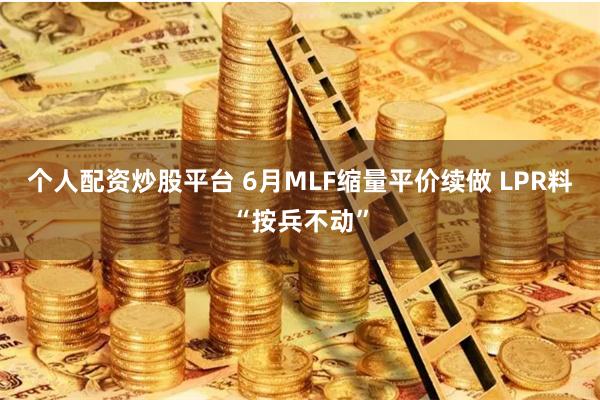 个人配资炒股平台 6月MLF缩量平价续做 LPR料“按兵不动”
