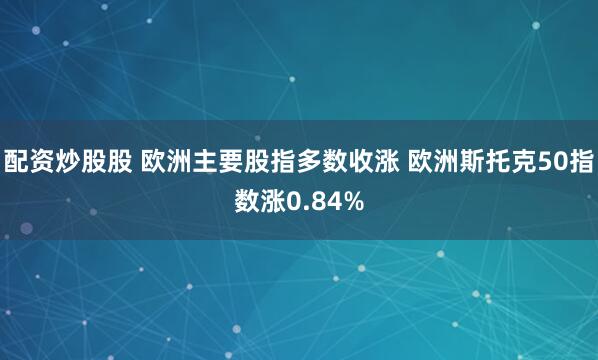 配资炒股股 欧洲主要股指多数收涨 欧洲斯托克50指数涨0.84%