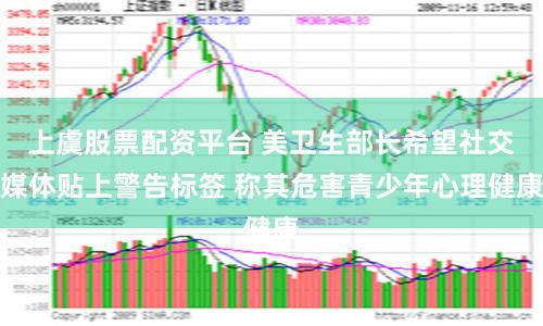 上虞股票配资平台 美卫生部长希望社交媒体贴上警告标签 称其危害青少年心理健康