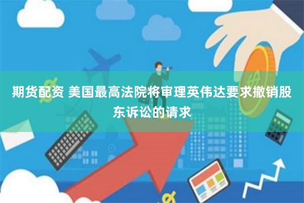 期货配资 美国最高法院将审理英伟达要求撤销股东诉讼的请求