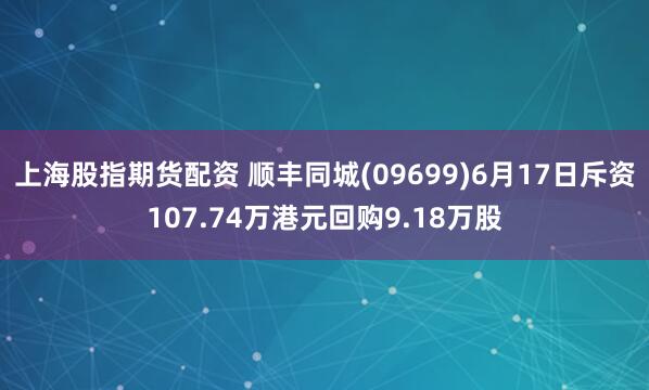 上海股指期货配资 顺丰同城(09699)6月17日斥资107.74万港元回购9.18万股
