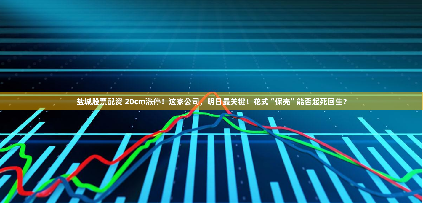 盐城股票配资 20cm涨停！这家公司，明日最关键！花式“保壳”能否起死回生？