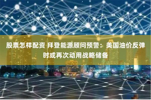 股票怎样配资 拜登能源顾问预警：美国油价反弹时或再次动用战略储备