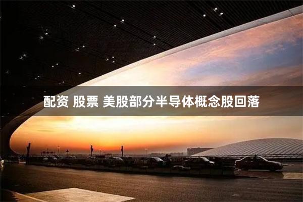 配资 股票 美股部分半导体概念股回落