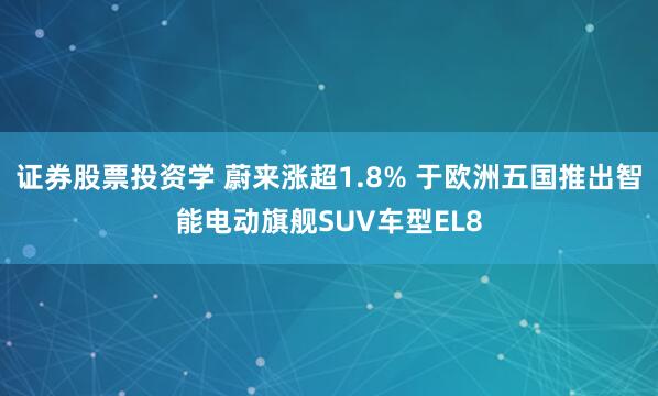 证券股票投资学 蔚来涨超1.8% 于欧洲五国推出智能电动旗舰SUV车型EL8