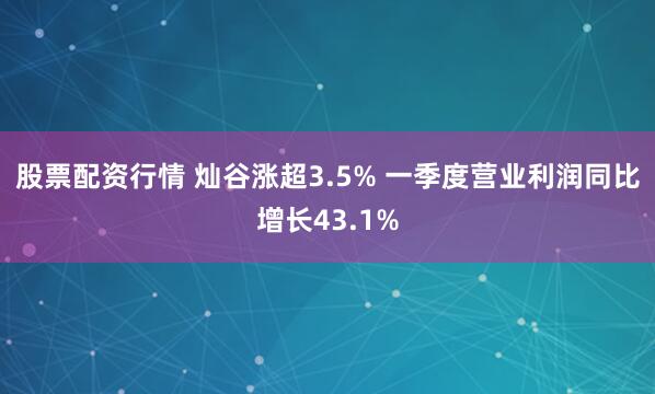 股票配资行情 灿谷涨超3.5% 一季度营业利润同比增长43.1%