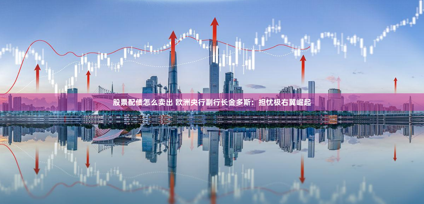 股票配债怎么卖出 欧洲央行副行长金多斯：担忧极右翼崛起