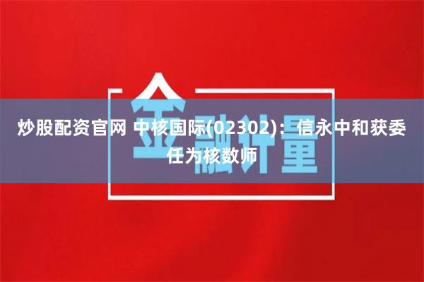 炒股配资官网 中核国际(02302)：信永中和获委任为核数师