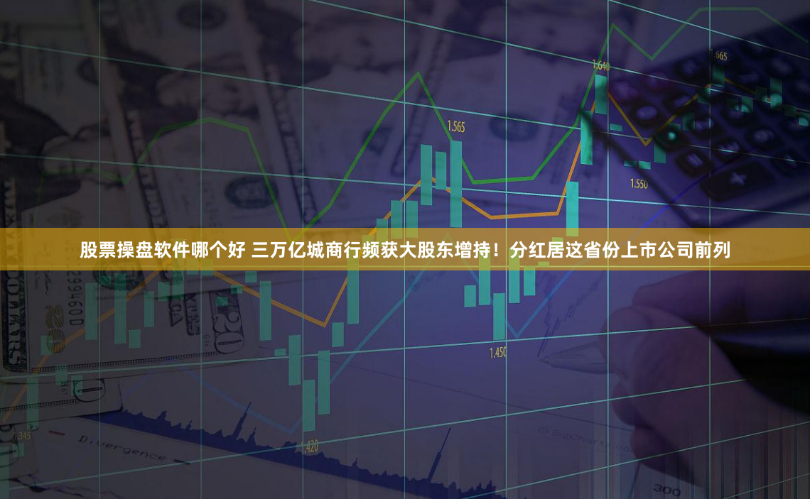 股票操盘软件哪个好 三万亿城商行频获大股东增持！分红居这省份上市公司前列