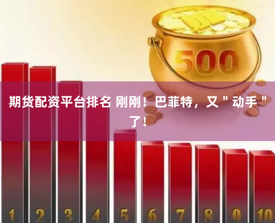 期货配资平台排名 刚刚！巴菲特，又＂动手＂了！
