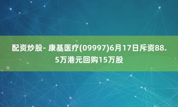 配资炒股- 康基医疗(09997)6月17日斥资88.5万港元回购15万股