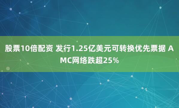 股票10倍配资 发行1.25亿美元可转换优先票据 AMC网络跌超25%
