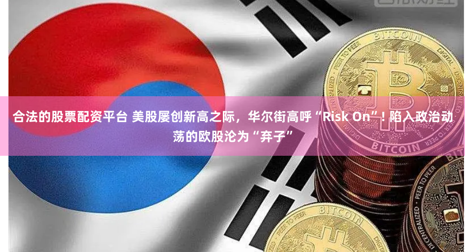 合法的股票配资平台 美股屡创新高之际，华尔街高呼“Risk On”! 陷入政治动荡的欧股沦为“弃子”