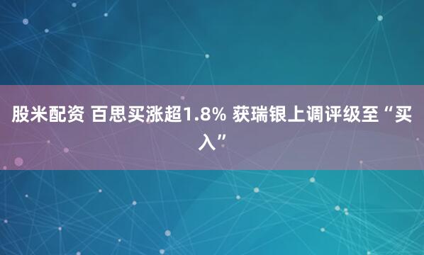 股米配资 百思买涨超1.8% 获瑞银上调评级至“买入”