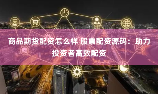 商品期货配资怎么样 股票配资源码：助力投资者高效配资