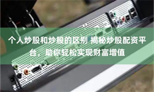 个人炒股和炒股的区别 揭秘炒股配资平台，助你轻松实现财富增值