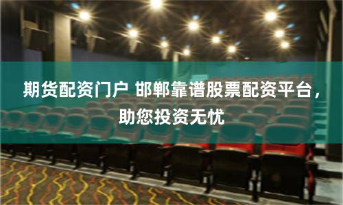 期货配资门户 邯郸靠谱股票配资平台，助您投资无忧