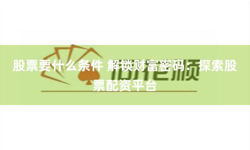 股票要什么条件 解锁财富密码：探索股票配资平台