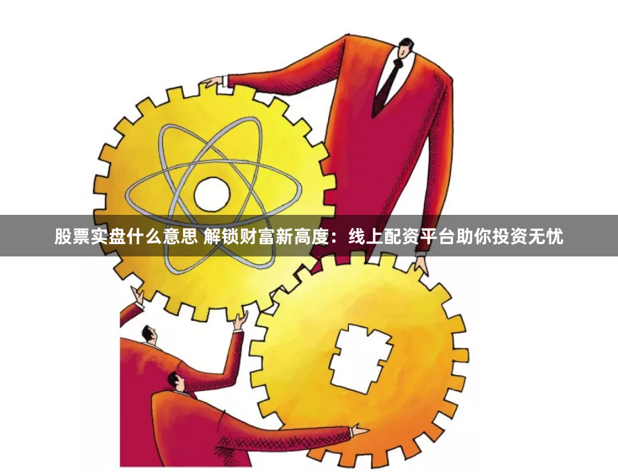 股票实盘什么意思 解锁财富新高度：线上配资平台助你投资无忧