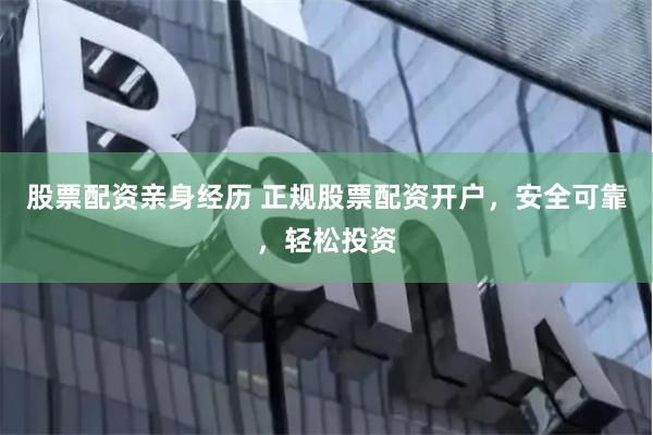 股票配资亲身经历 正规股票配资开户，安全可靠，轻松投资