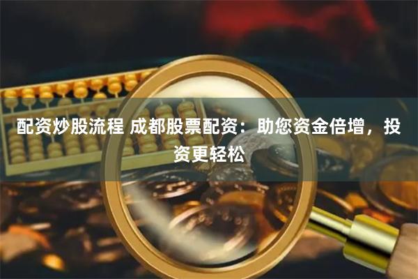配资炒股流程 成都股票配资：助您资金倍增，投资更轻松