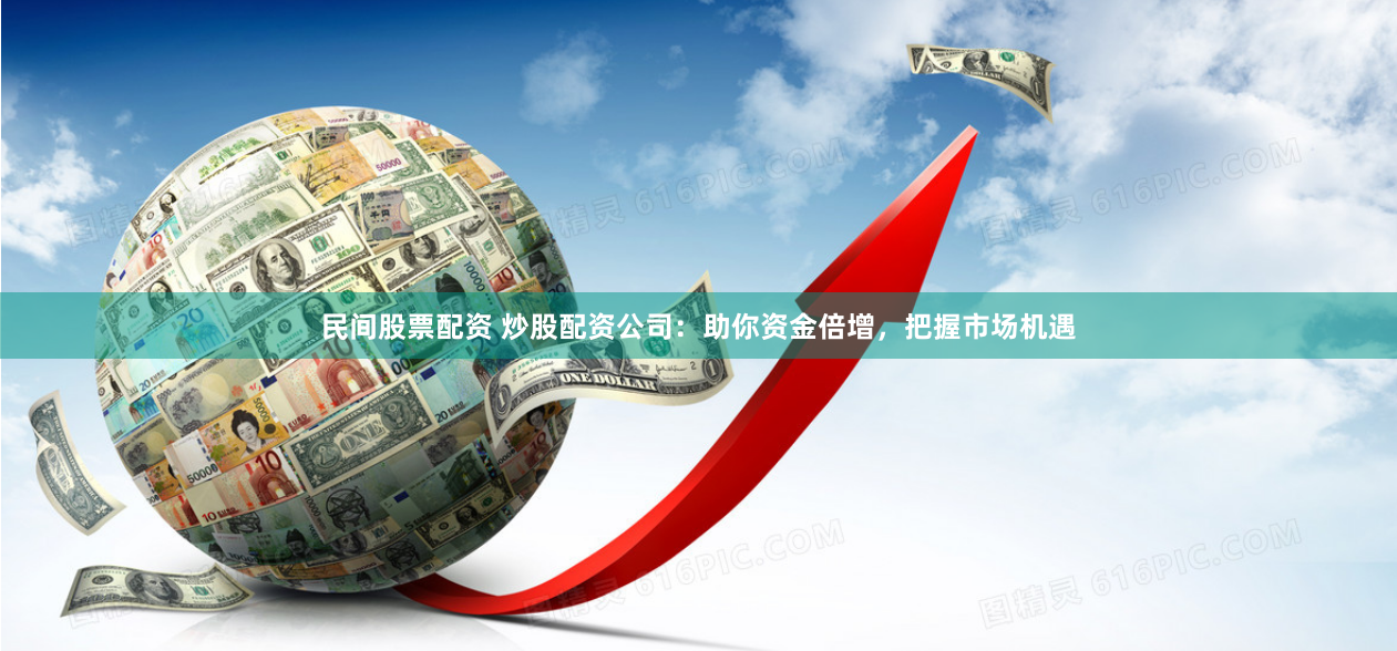 民间股票配资 炒股配资公司：助你资金倍增，把握市场机遇